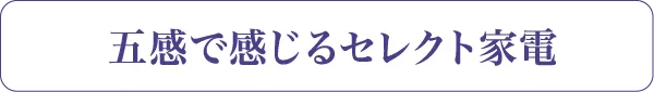 五感で感じるセレクト家電