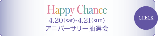 Happy Chance 4/20（sat） - 4/21（sun） アニバ―サリー抽選会