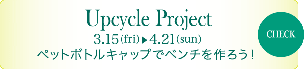 Upcycle Project 3/15（fri） - 4/21（sun） ペットボトルキャップでベンチを作ろう！