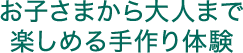 お子さまから大人まで楽しめる手作り体験
