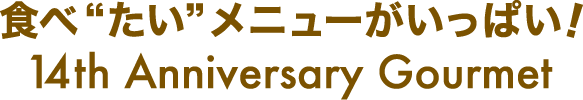 食べ“たい”メニューがいっぱい！14th Anniversary Gourmet