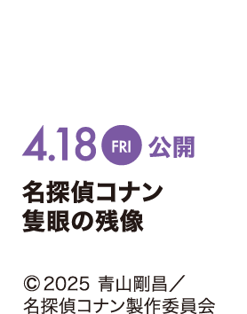 4/18 Fri. 公開 名探偵コナン 隻眼の残像 ©2025 青山剛昌／名探偵コナン製作委員会