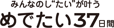 みんなのし“たい”が叶う めでたい37日間