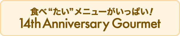 食べ“たい”メニューがいっぱい！14th Anniversary Gourmet