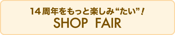 14周年をもっと楽しみ“たい”！Shop Fair