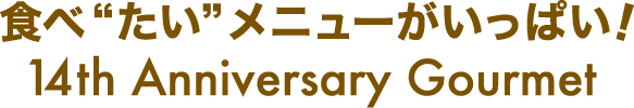 食べ“たい”メニューがいっぱい！14th Anniversary Gourmet
