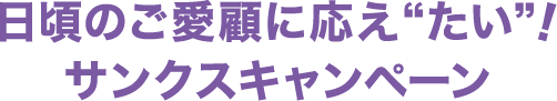日頃のご愛顧に応え“たい”！サンクスキャンペーン
