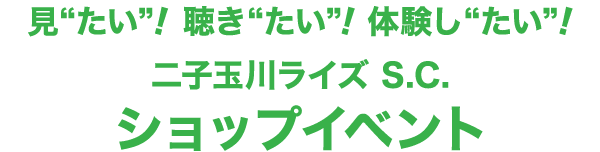 見“たい”！聴き“たい”！体験し“たい”！二子玉川ライズ S.C. ショップイベント