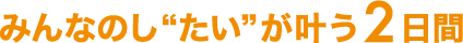 みんなのし“たい”が叶う2日間