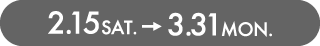 2.15 Sat. - 3.31 Mon.
