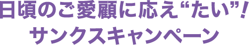 日頃のご愛顧に応え“たい”！サンクスキャンペーン