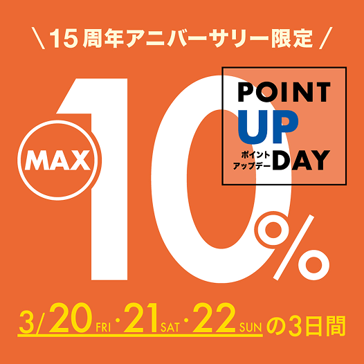 ＼15周年アニバーサリー限定／ MAX 10% POINT UP DAY ポイントアップデー 3/20 FRI・21 SAT・22 SUN の3日間