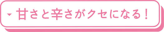 甘さと辛さがクセになる！