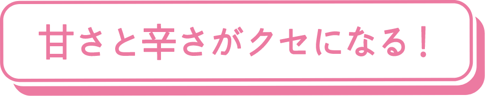 甘さと辛さがクセになる！