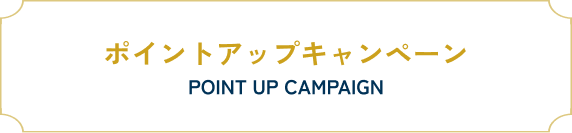ポイントアップキャンペーン​ POINT UP CAMPAIGN