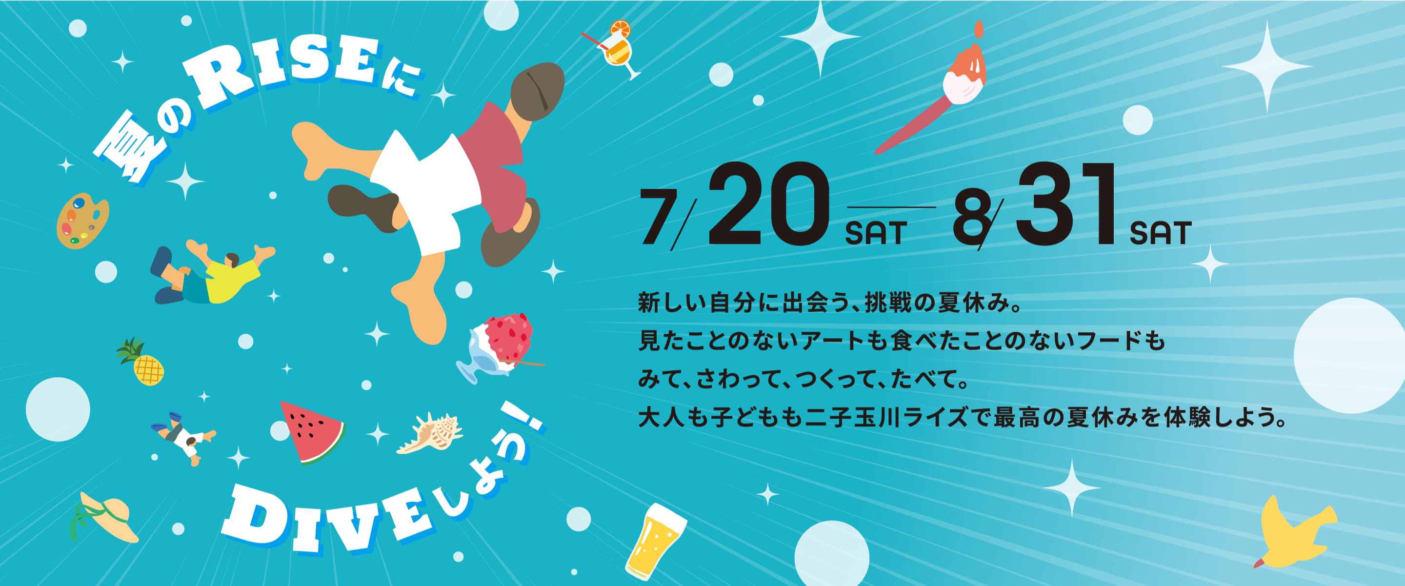 7/20sat-8/31sat 新しい自分に出会う、挑戦の夏休み。見たことのないアートも食べたことのないフードもみて、さわって、つくって、たべて。大人も子どもも二子玉川ライズで最高の夏休みを体験しよう。