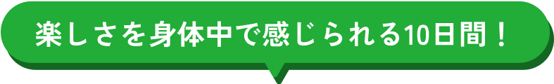 楽しさを身体中で感じられる10日間