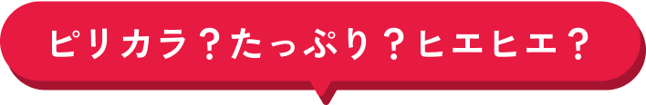 ピリカラ？たっぷり？ヒエヒエ？