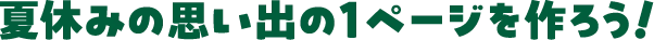 夏休みの思い出の1ページを作ろう！