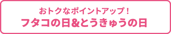 おトクなポイントアップ！フタコの日&とうきゅうの日