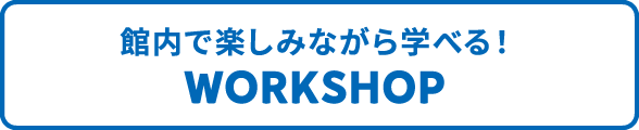 館内で楽しみながら学べる！Workshop