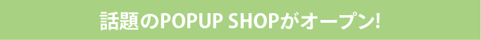 話題のPOPUP SHOPがオープン!