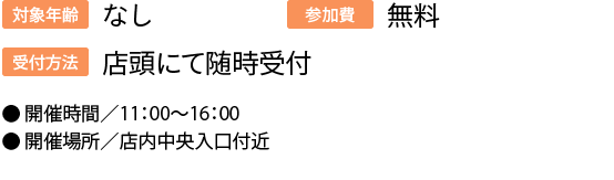 対象年齢:なし/受付方法:店頭にて随時受付/参加費:無料/開催時間／11：00～16：00
開催場所／店内中央⼊⼝付近