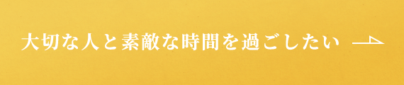 大切な人と素敵な時間を過ごしたい