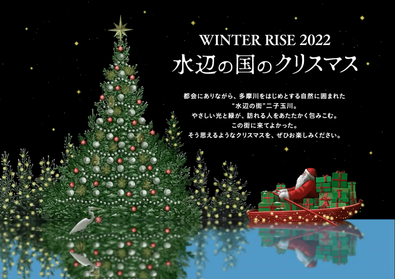 WINTER RISE 2022 水辺の国のクリスマス 都会にありながら、多摩川をはじめとする自然に囲まれた“水辺の街”二子玉川。やさしい光と緑が、訪れる人をあたたかく包みこむ。この街に来てよかった。この街に暮らしてよかった。そう思えるようなクリスマスを、ぜひお楽しみください。